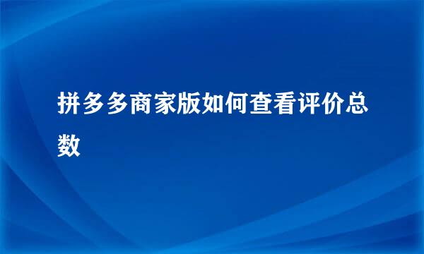拼多多商家版如何查看评价总数