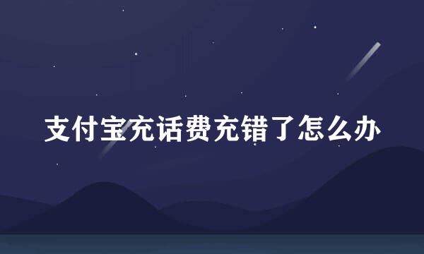 支付宝充话费充错了怎么办