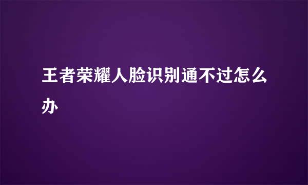 王者荣耀人脸识别通不过怎么办
