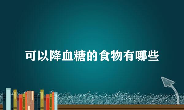 可以降血糖的食物有哪些