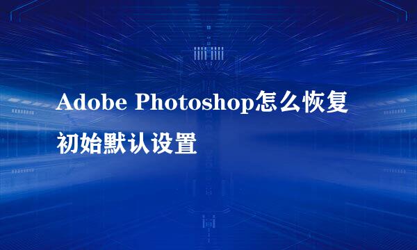 Adobe Photoshop怎么恢复初始默认设置
