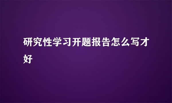 研究性学习开题报告怎么写才好