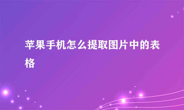 苹果手机怎么提取图片中的表格
