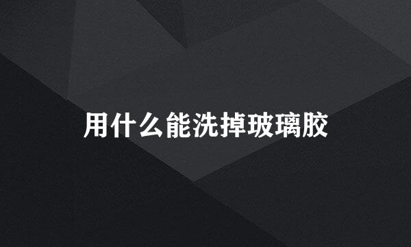 用什么能洗掉玻璃胶