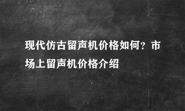 现代仿古留声机价格如何？市场上留声机价格介绍