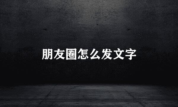 朋友圈怎么发文字
