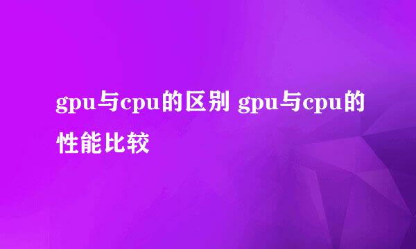 gpu与cpu的区别 gpu与cpu的性能比较