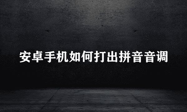 安卓手机如何打出拼音音调