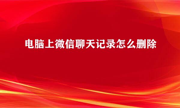 电脑上微信聊天记录怎么删除