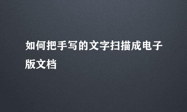 如何把手写的文字扫描成电子版文档