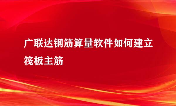 广联达钢筋算量软件如何建立筏板主筋