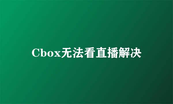 Cbox无法看直播解决