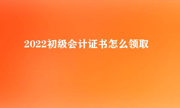 2022初级会计证书怎么领取