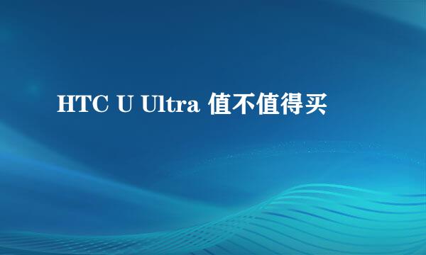 HTC U Ultra 值不值得买