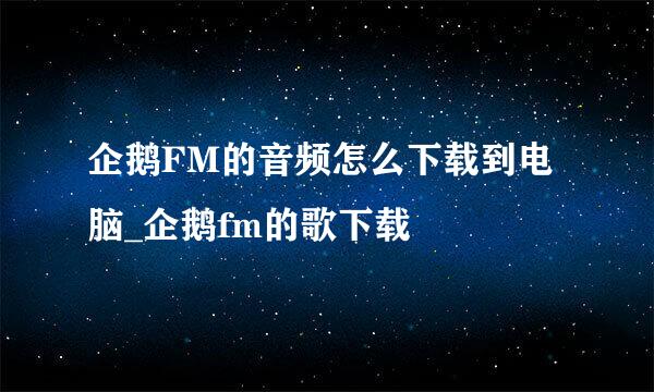 企鹅FM的音频怎么下载到电脑_企鹅fm的歌下载