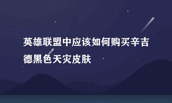 英雄联盟中应该如何购买辛吉德黑色天灾皮肤