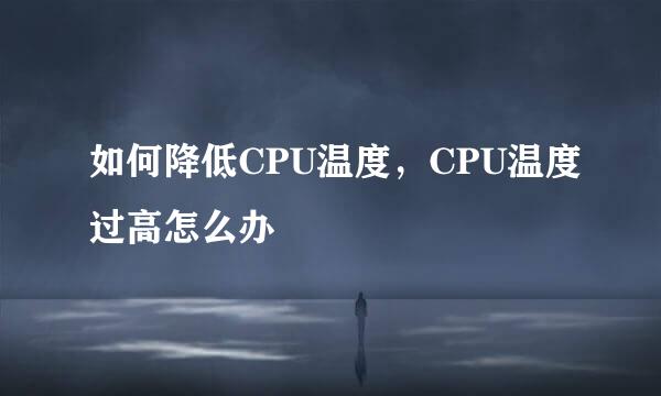如何降低CPU温度，CPU温度过高怎么办