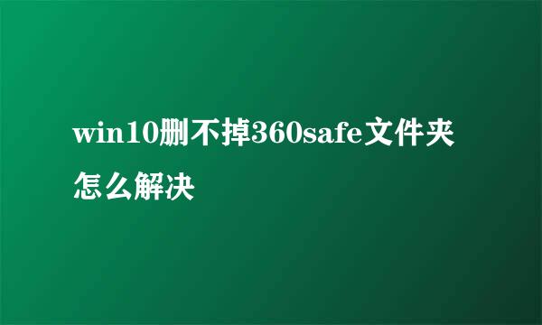 win10删不掉360safe文件夹怎么解决