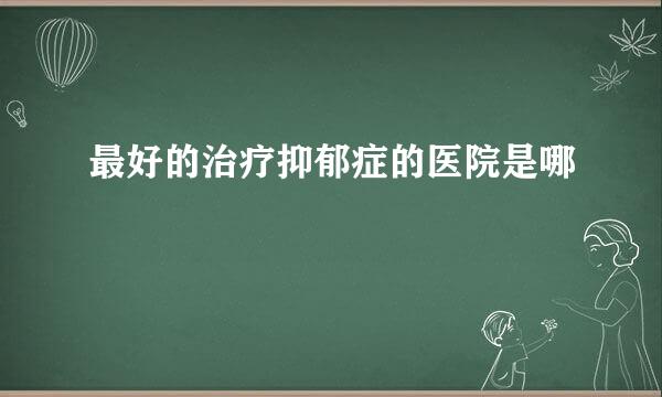 最好的治疗抑郁症的医院是哪