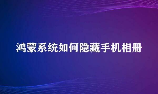 鸿蒙系统如何隐藏手机相册