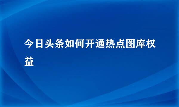 今日头条如何开通热点图库权益