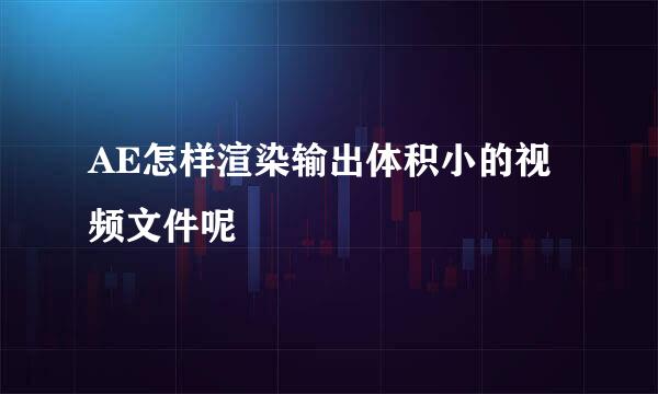 AE怎样渲染输出体积小的视频文件呢