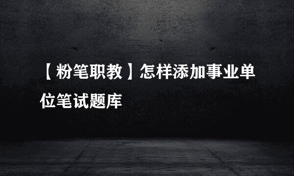 【粉笔职教】怎样添加事业单位笔试题库