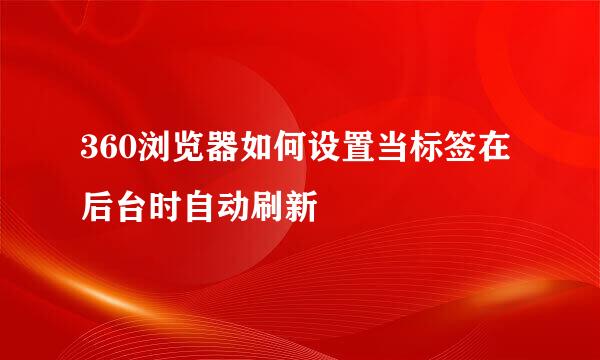 360浏览器如何设置当标签在后台时自动刷新