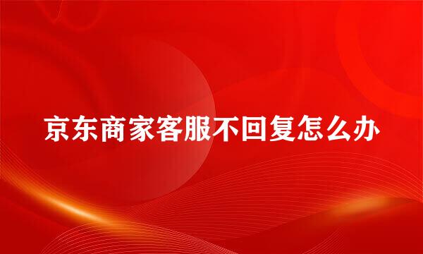 京东商家客服不回复怎么办