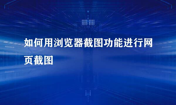 如何用浏览器截图功能进行网页截图