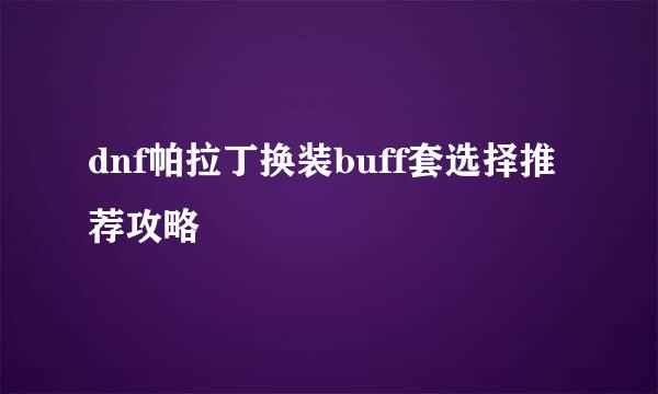 dnf帕拉丁换装buff套选择推荐攻略