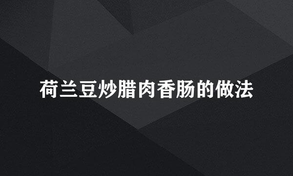 荷兰豆炒腊肉香肠的做法
