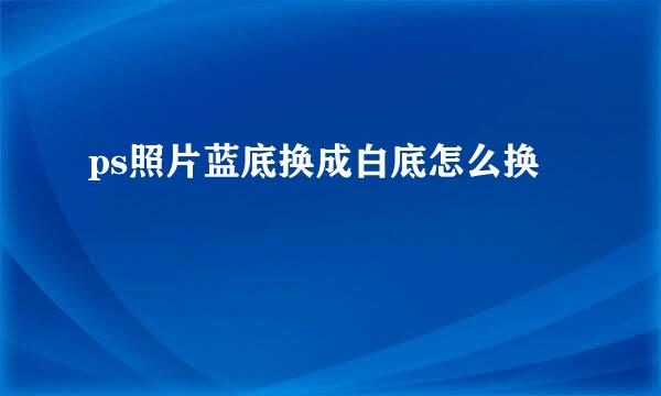 ps照片蓝底换成白底怎么换
