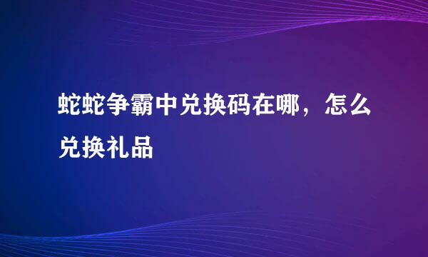 蛇蛇争霸中兑换码在哪，怎么兑换礼品