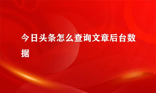 今日头条怎么查询文章后台数据