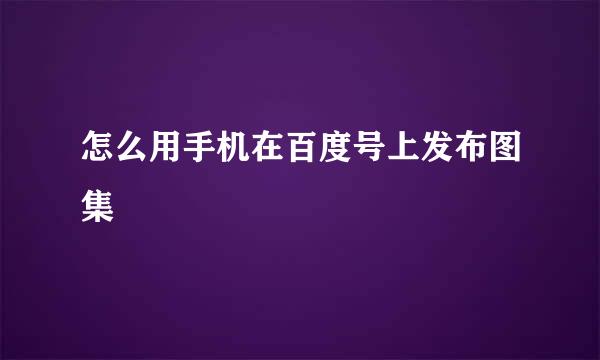 怎么用手机在百度号上发布图集