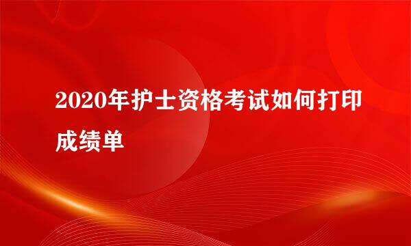 2020年护士资格考试如何打印成绩单