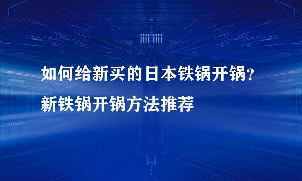 如何给新买的日本铁锅开锅？新铁锅开锅方法推荐