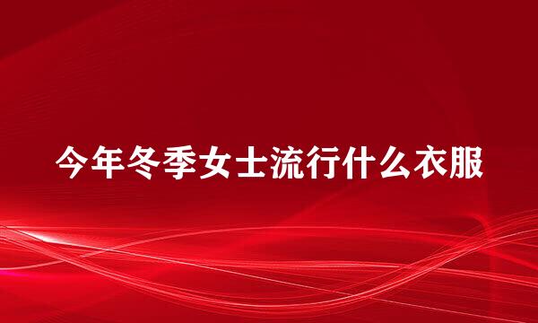 今年冬季女士流行什么衣服