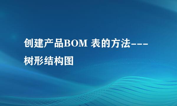 创建产品BOM 表的方法---树形结构图