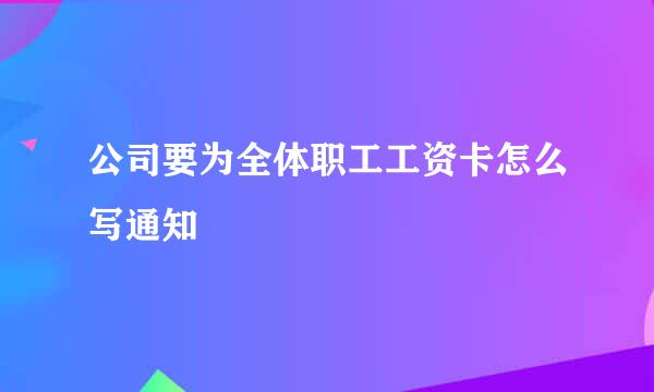 公司要为全体职工工资卡怎么写通知