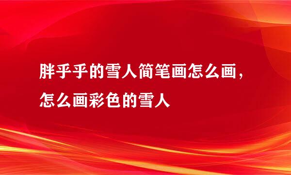 胖乎乎的雪人简笔画怎么画，怎么画彩色的雪人