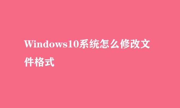 Windows10系统怎么修改文件格式