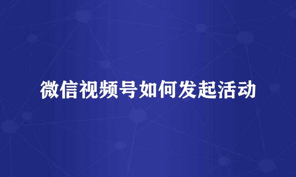 微信视频号如何发起活动