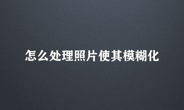 怎么处理照片使其模糊化