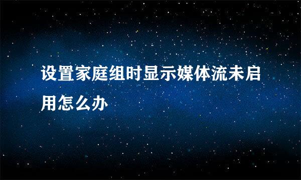 设置家庭组时显示媒体流未启用怎么办