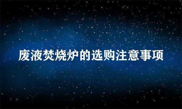废液焚烧炉的选购注意事项