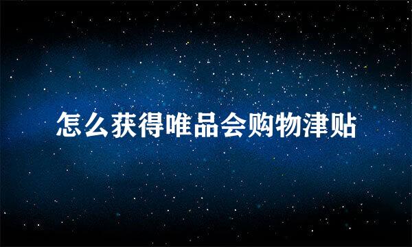怎么获得唯品会购物津贴