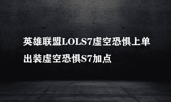 英雄联盟LOLS7虚空恐惧上单出装虚空恐惧S7加点