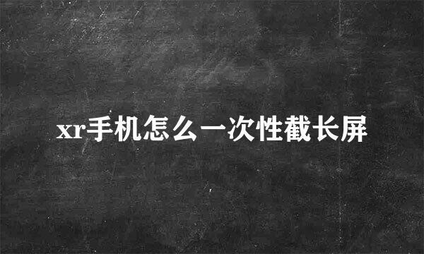 xr手机怎么一次性截长屏
